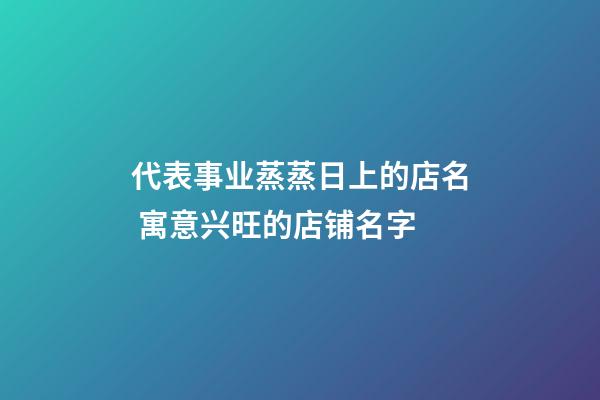 代表事业蒸蒸日上的店名 寓意兴旺的店铺名字